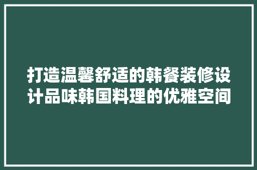 打造温馨舒适的韩餐装修设计品味韩国料理的优雅空间