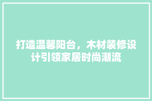打造温馨阳台，木材装修设计引领家居时尚潮流