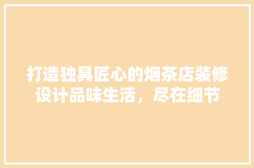 打造独具匠心的烟茶店装修设计品味生活，尽在细节