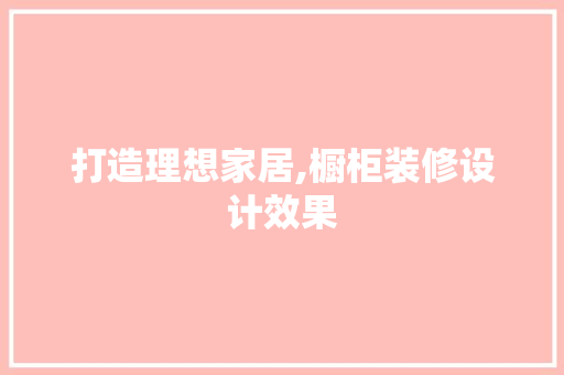 打造理想家居,橱柜装修设计效果