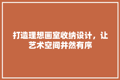 打造理想画室收纳设计，让艺术空间井然有序