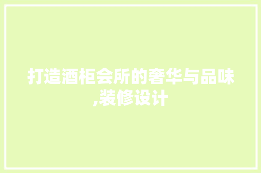 打造酒柜会所的奢华与品味,装修设计
