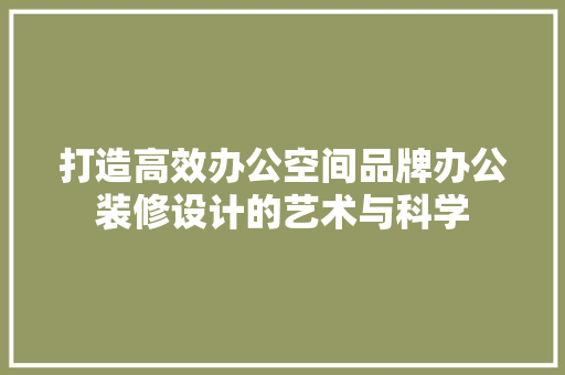 打造高效办公空间品牌办公装修设计的艺术与科学