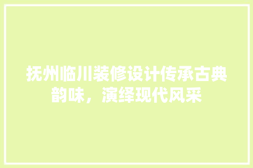 抚州临川装修设计传承古典韵味，演绎现代风采
