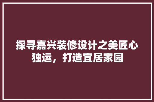 探寻嘉兴装修设计之美匠心独运，打造宜居家园