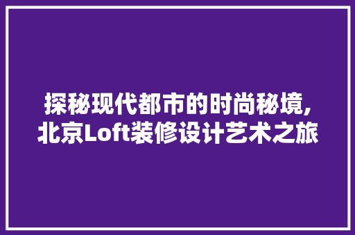 探秘现代都市的时尚秘境,北京Loft装修设计艺术之旅  第1张