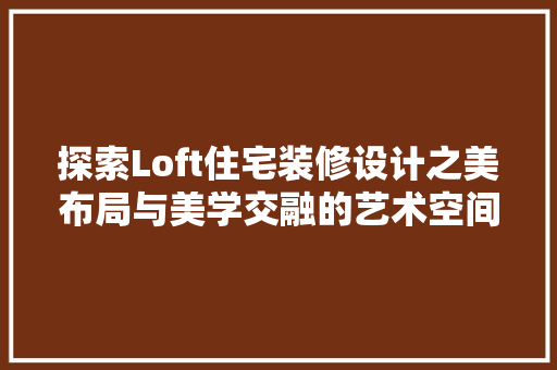 探索Loft住宅装修设计之美布局与美学交融的艺术空间