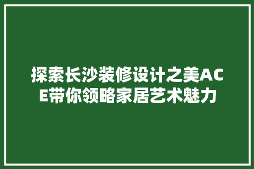 探索长沙装修设计之美ACE带你领略家居艺术魅力