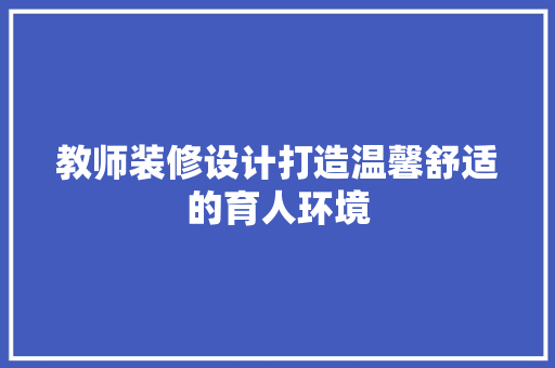 教师装修设计打造温馨舒适的育人环境