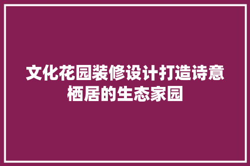文化花园装修设计打造诗意栖居的生态家园  第1张