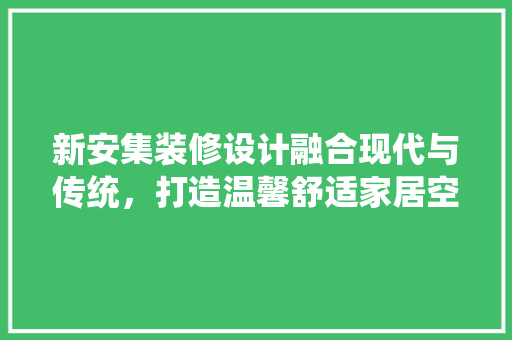 新安集装修设计融合现代与传统，打造温馨舒适家居空间