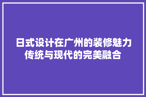 日式设计在广州的装修魅力传统与现代的完美融合