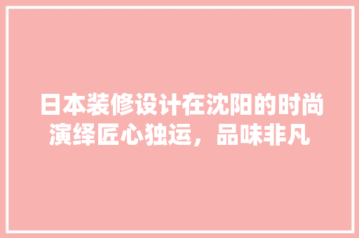 日本装修设计在沈阳的时尚演绎匠心独运，品味非凡