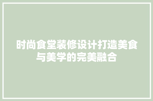 时尚食堂装修设计打造美食与美学的完美融合