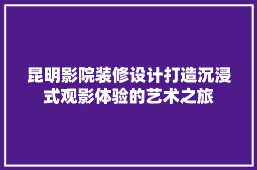 昆明影院装修设计打造沉浸式观影体验的艺术之旅