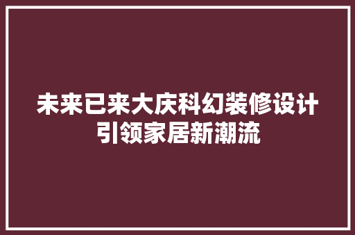 未来已来大庆科幻装修设计引领家居新潮流