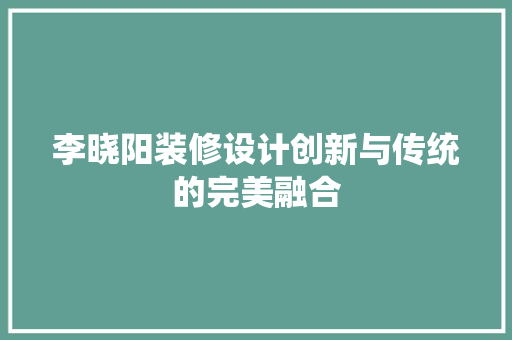 李晓阳装修设计创新与传统的完美融合