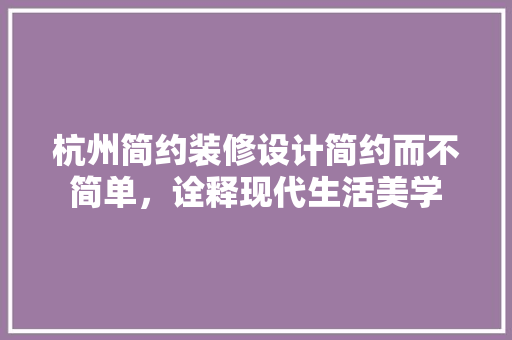 杭州简约装修设计简约而不简单，诠释现代生活美学