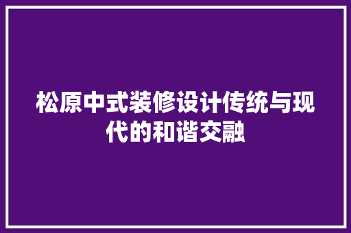 松原中式装修设计传统与现代的和谐交融