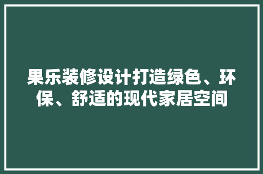 果乐装修设计打造绿色、环保、舒适的现代家居空间