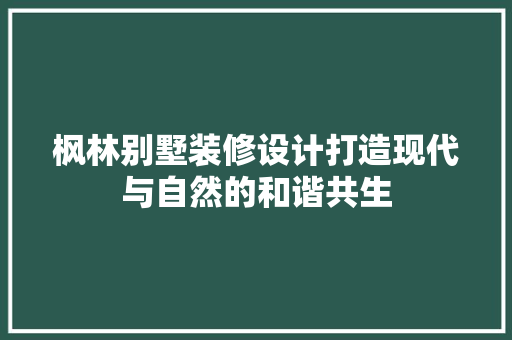 枫林别墅装修设计打造现代与自然的和谐共生