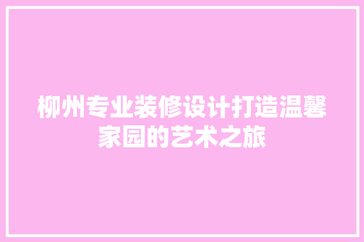 柳州专业装修设计打造温馨家园的艺术之旅