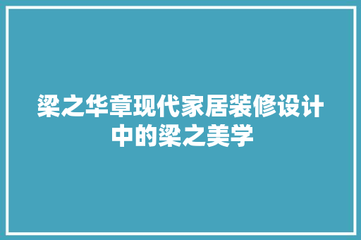 梁之华章现代家居装修设计中的梁之美学
