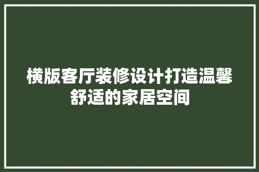 横版客厅装修设计打造温馨舒适的家居空间  第1张