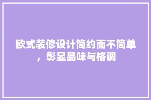 欧式装修设计简约而不简单，彰显品味与格调