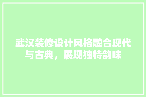 武汉装修设计风格融合现代与古典，展现独特韵味