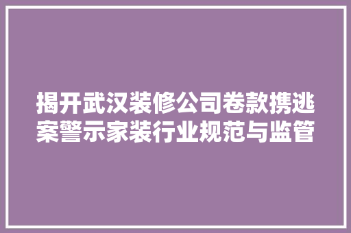 揭开武汉装修公司卷款携逃案警示家装行业规范与监管