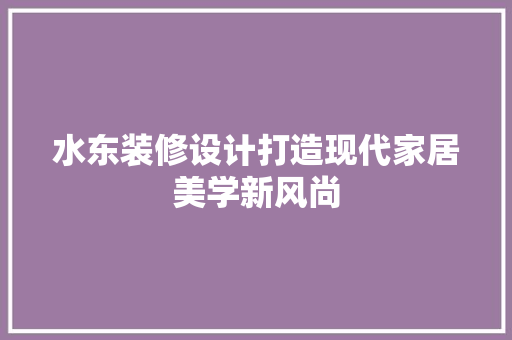 水东装修设计打造现代家居美学新风尚