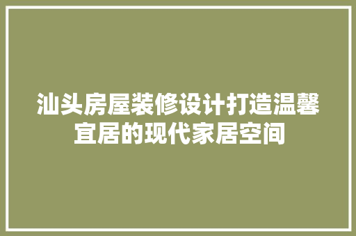 汕头房屋装修设计打造温馨宜居的现代家居空间
