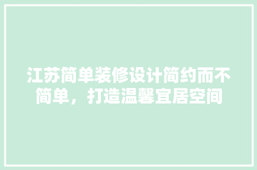 江苏简单装修设计简约而不简单，打造温馨宜居空间
