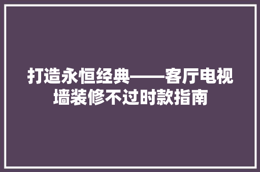 打造永恒经典——客厅电视墙装修不过时款指南  第1张