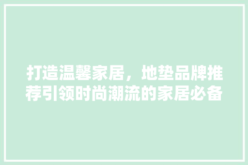 打造温馨家居，地垫品牌推荐引领时尚潮流的家居必备品  第1张