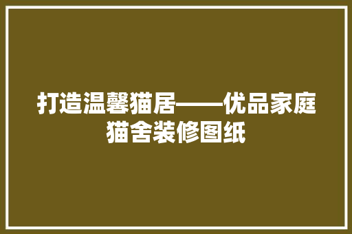 打造温馨猫居——优品家庭猫舍装修图纸
