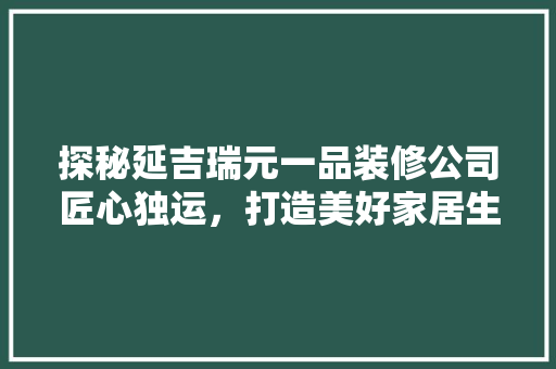探秘延吉瑞元一品装修公司匠心独运，打造美好家居生活