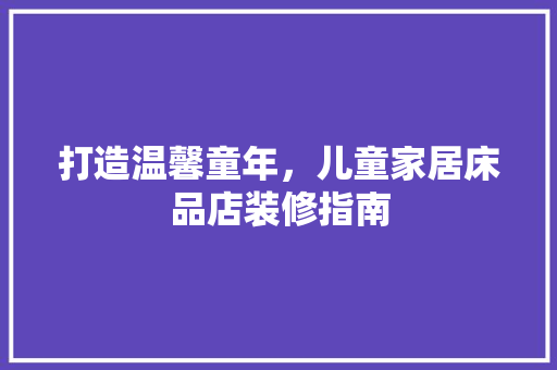 打造温馨童年，儿童家居床品店装修指南  第1张