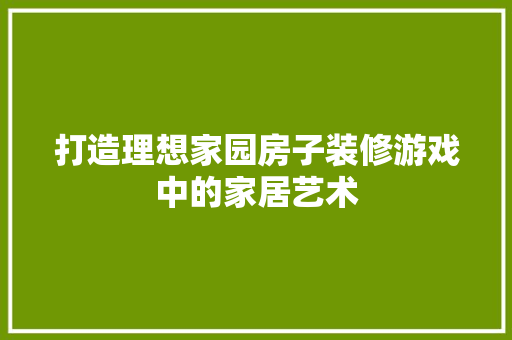 打造理想家园房子装修游戏中的家居艺术