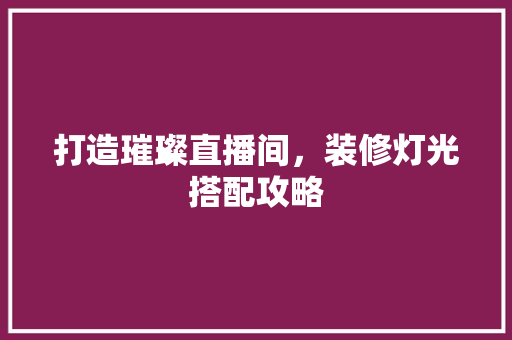 打造璀璨直播间，装修灯光搭配攻略