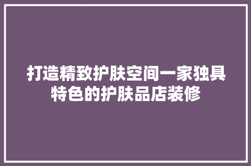 打造精致护肤空间一家独具特色的护肤品店装修  第1张
