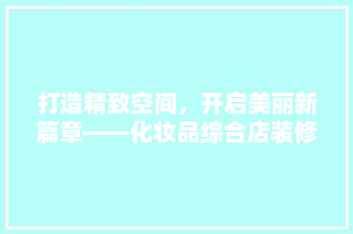 打造精致空间，开启美丽新篇章——化妆品综合店装修设计