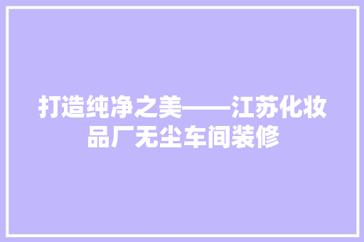 打造纯净之美——江苏化妆品厂无尘车间装修  第1张