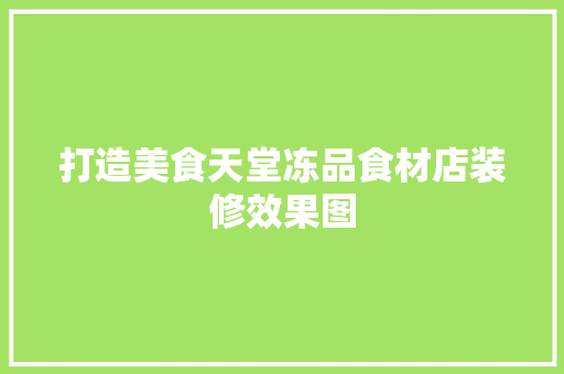 打造美食天堂冻品食材店装修效果图  第1张