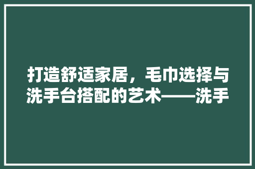 打造舒适家居，毛巾选择与洗手台搭配的艺术——洗手台毛巾推荐  第1张