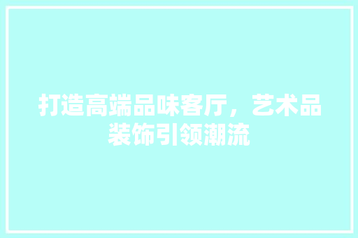 打造高端品味客厅，艺术品装饰引领潮流  第1张