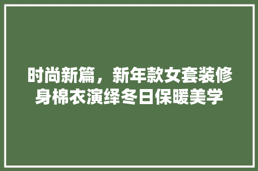 时尚新篇，新年款女套装修身棉衣演绎冬日保暖美学  第1张