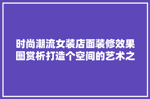 时尚潮流女装店面装修效果图赏析打造个空间的艺术之旅