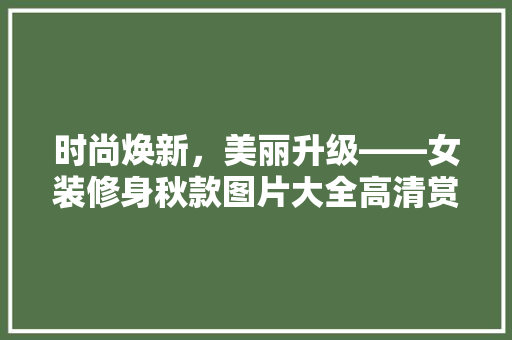 时尚焕新，美丽升级——女装修身秋款图片大全高清赏析
